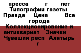 1.2) пресса : 1984 г - 50 лет Типографии газеты “Правда“ › Цена ­ 49 - Все города Коллекционирование и антиквариат » Значки   . Чувашия респ.,Алатырь г.